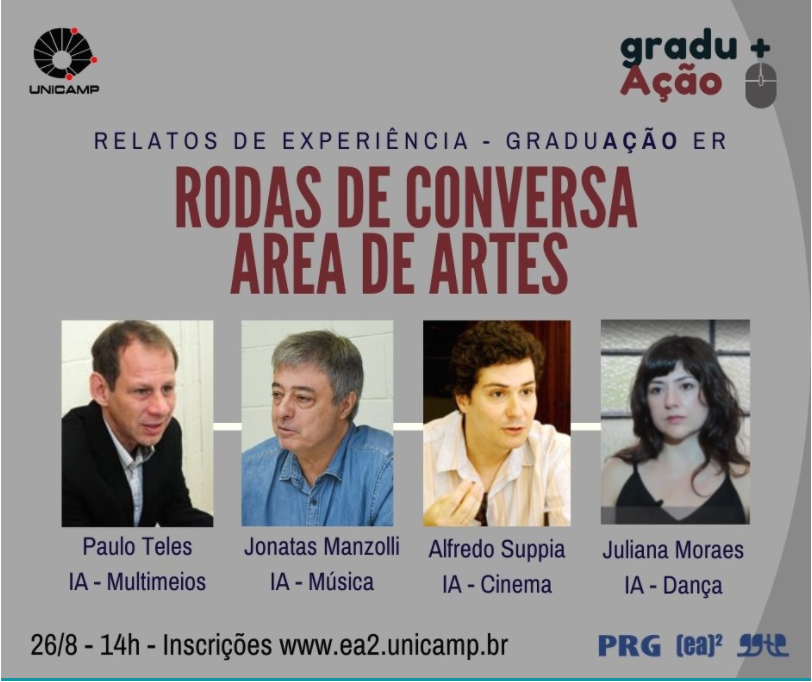 Relatos de Experiência - GradAção ER - Rodas de Conversas Área de Artes - Foto do Paulo Teles - IA - Multimeios. Foto de Jonatas Manzolli - IA - Música - Foto de Alfredo Suppia - IA - Cinema - Foto de Juliana Moraes IA Dança - 26/8 às 14h - Inscrições: www.ea2.unicamp.br - Organização por PRG, EA2, GGTE (logo das 3 aparece!)
